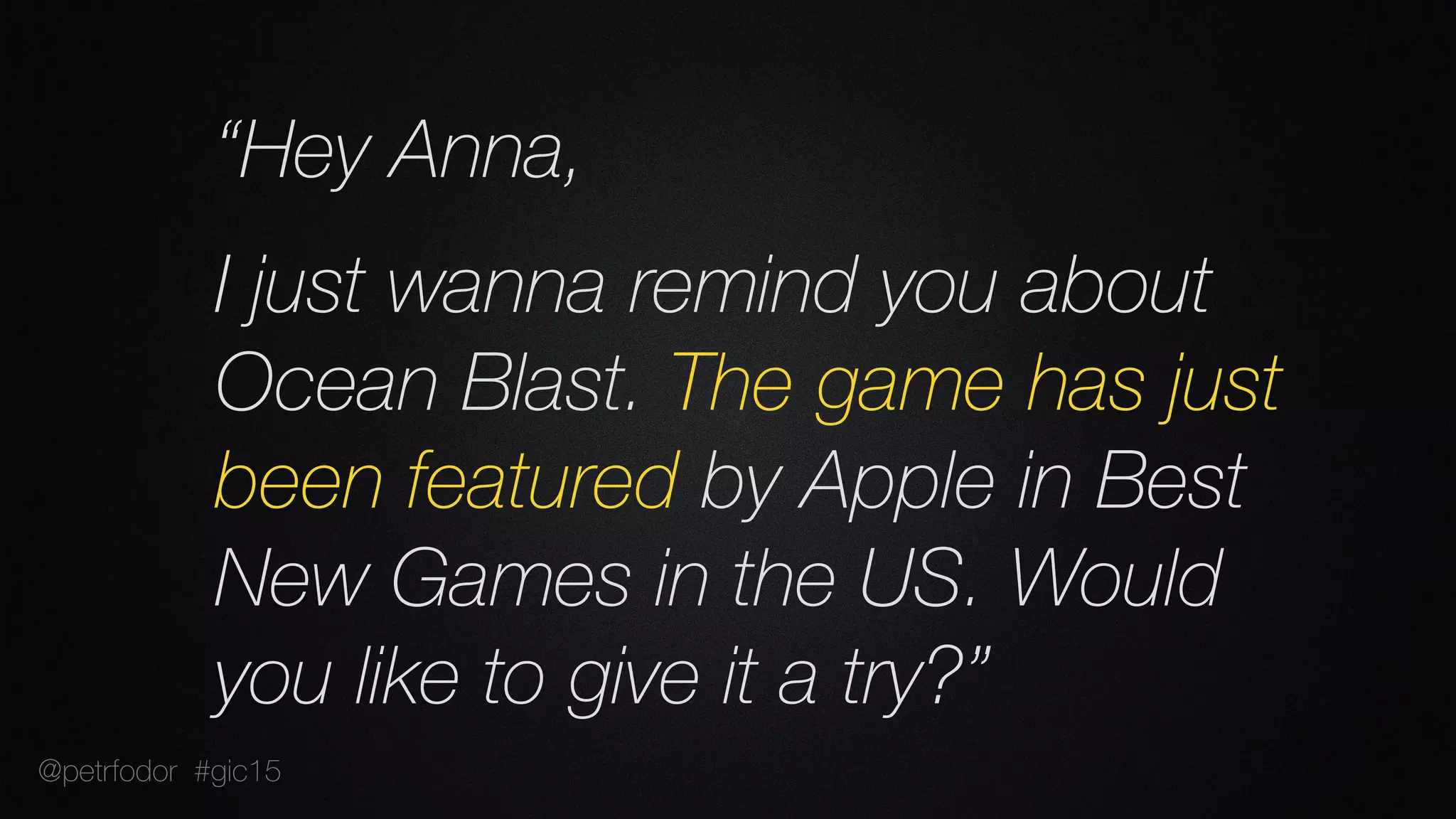 “Hey Anna,
I just wanna remind you about
Ocean Blast. The game has just
been featured by Apple in Best
New Games in the US. Would
you like to give it a try?”
@petrfodor #gic15
 