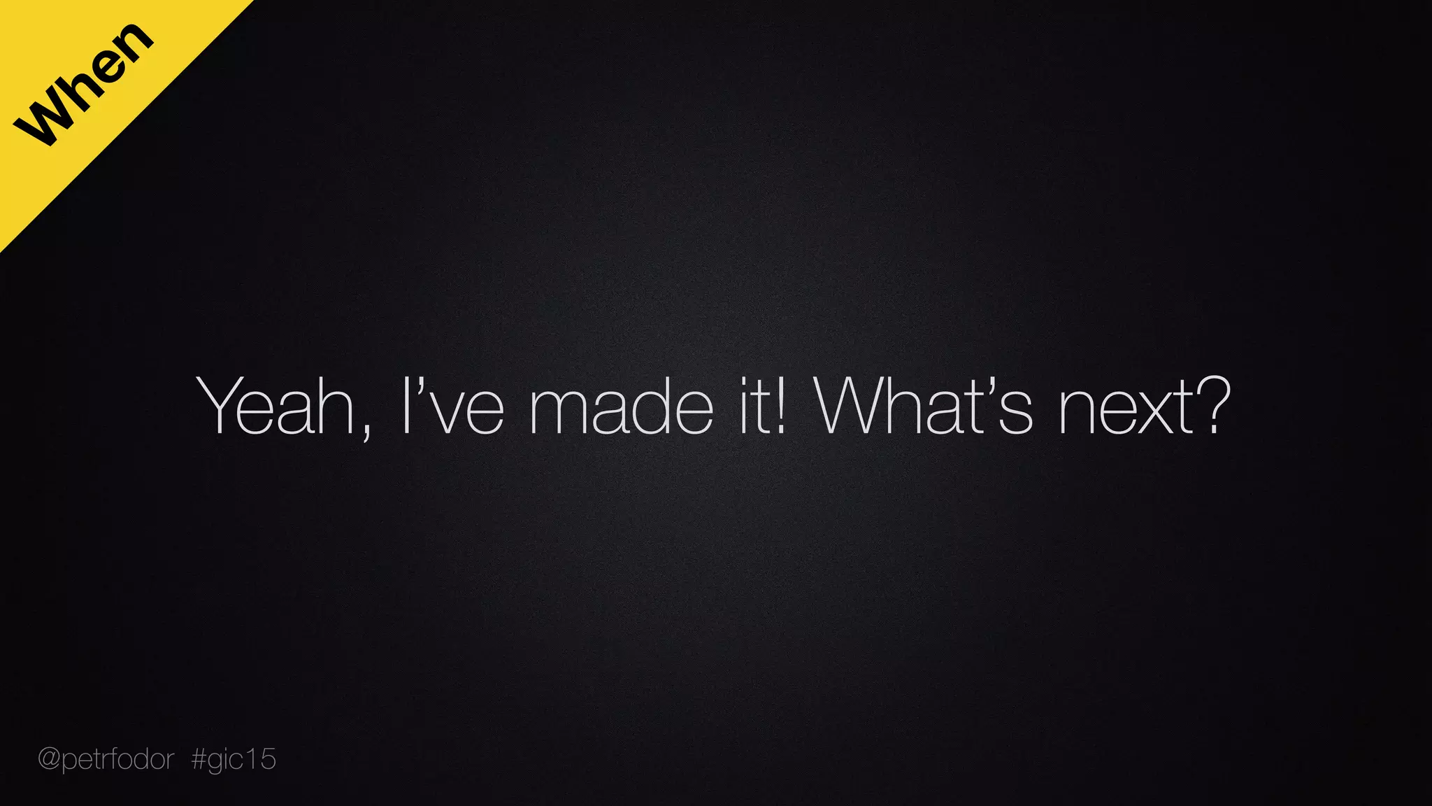 Yeah, I’ve made it! What’s next?
W
hen
@petrfodor #gic15
 