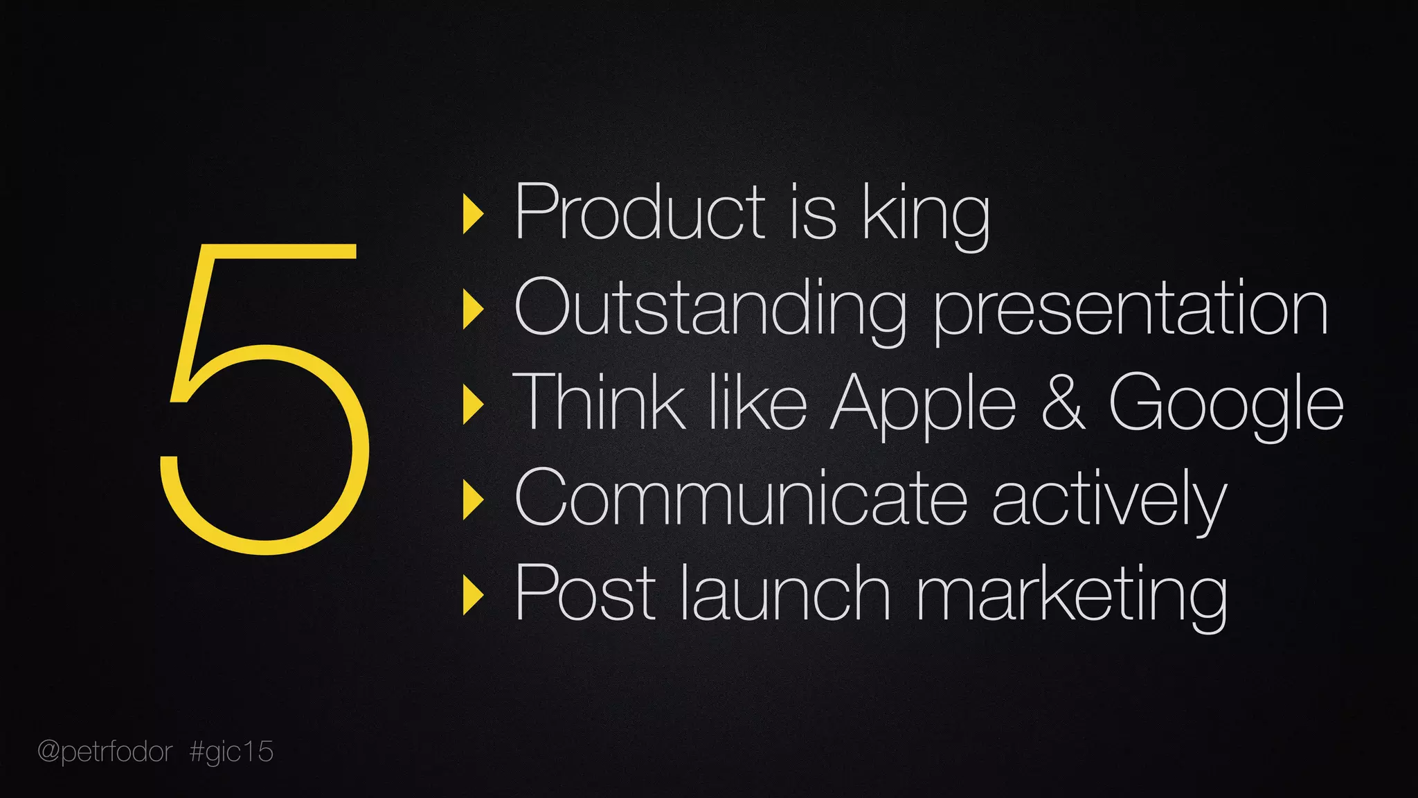 ‣ Product is king
‣ Outstanding presentation
‣ Think like Apple & Google
‣ Communicate actively
‣ Post launch marketing
5@petrfodor #gic15
 