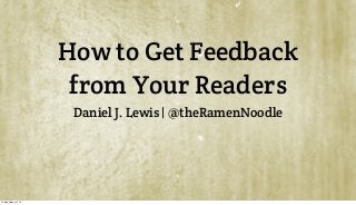 How to Get Feedback
from Your Readers
Daniel J. Lewis | @theRamenNoodle
Friday, August 2, 13
 