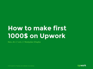 © 2015 Upwork Inc. Proprietary and confidential. Do not distribute.
How to make first
1000$ on Upwork
Nov, 24 // Lviv // Rostyslav Chayka
 