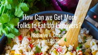 How Can we Get More
Folks to Eat Up Leftovers?
Jacquelyn A. Ottman
August 2020
 