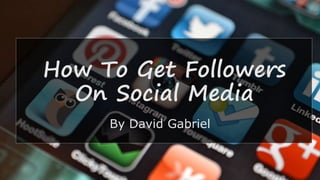 How To Get Followers
On Social Media
By David Gabriel
 
