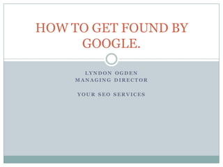 HOW TO GET FOUND BY
     GOOGLE.

       LYN D ON OGD EN
    M ANAGING D IRECT OR

     YOU R SEO SERVICES
 