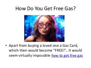 How Do You Get Free Gas?
• Apart from buying a loved one a Gas Card,
which then would become “FREE!”.. It would
seem virtu...