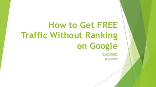 How to Get FREE
Traffic Without Ranking
on Google
Elvan Bagci
May 2013
 