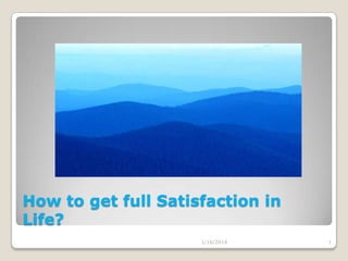 How to get full Satisfaction in
Life?
1/16/2014

1

 