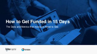 The Data and Metrics that Investors Need to See
How to Get Funded in 15 Days
 