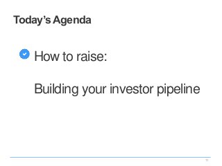 Today’s Agenda
How to raise:
Building your investor pipeline
11
 