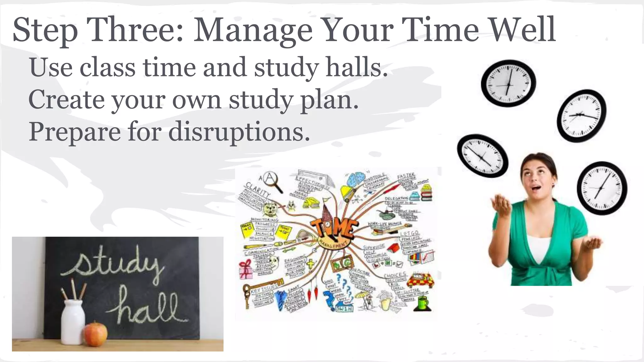 Step Three: Manage Your Time Well
Use class time and study halls.
Create your own study plan.
Prepare for disruptions.
 