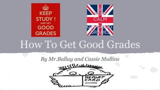 How To Get Good Grades
By Mr.Ballay and Cassie Mullins
 