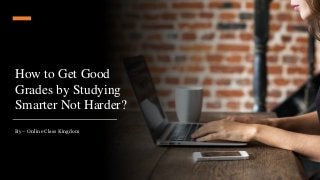 How to Get Good
Grades by Studying
Smarter Not Harder?
By – Online Class Kingdom
 