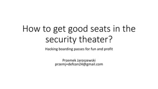 How to get good seats in the
security theater?
Hacking boarding passes for fun and profit
Przemek Jaroszewski
przemj+defcon24@gmail.com
 