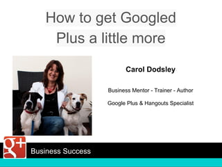 How to get Googled
Plus a little more
Carol Dodsley
Business Mentor - Trainer - Author
Google Plus & Hangouts Specialist
Business Success
 