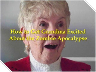 How to Get Grandma Excited
About the Zombie Apocalypse
 