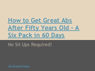 How to Get Great Abs
After Fifty Years Old - A
Six Pack in 60 Days
No Sit Ups Required!



Old Spartan Fitness   `
 