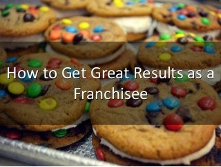 How to Get Great Results as a
Franchisee
 