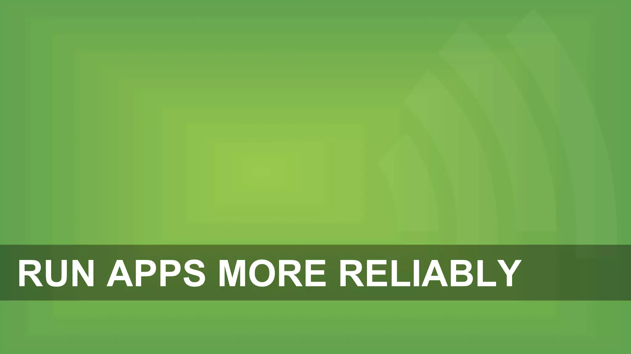 RUN APPS MORE RELIABLY
 