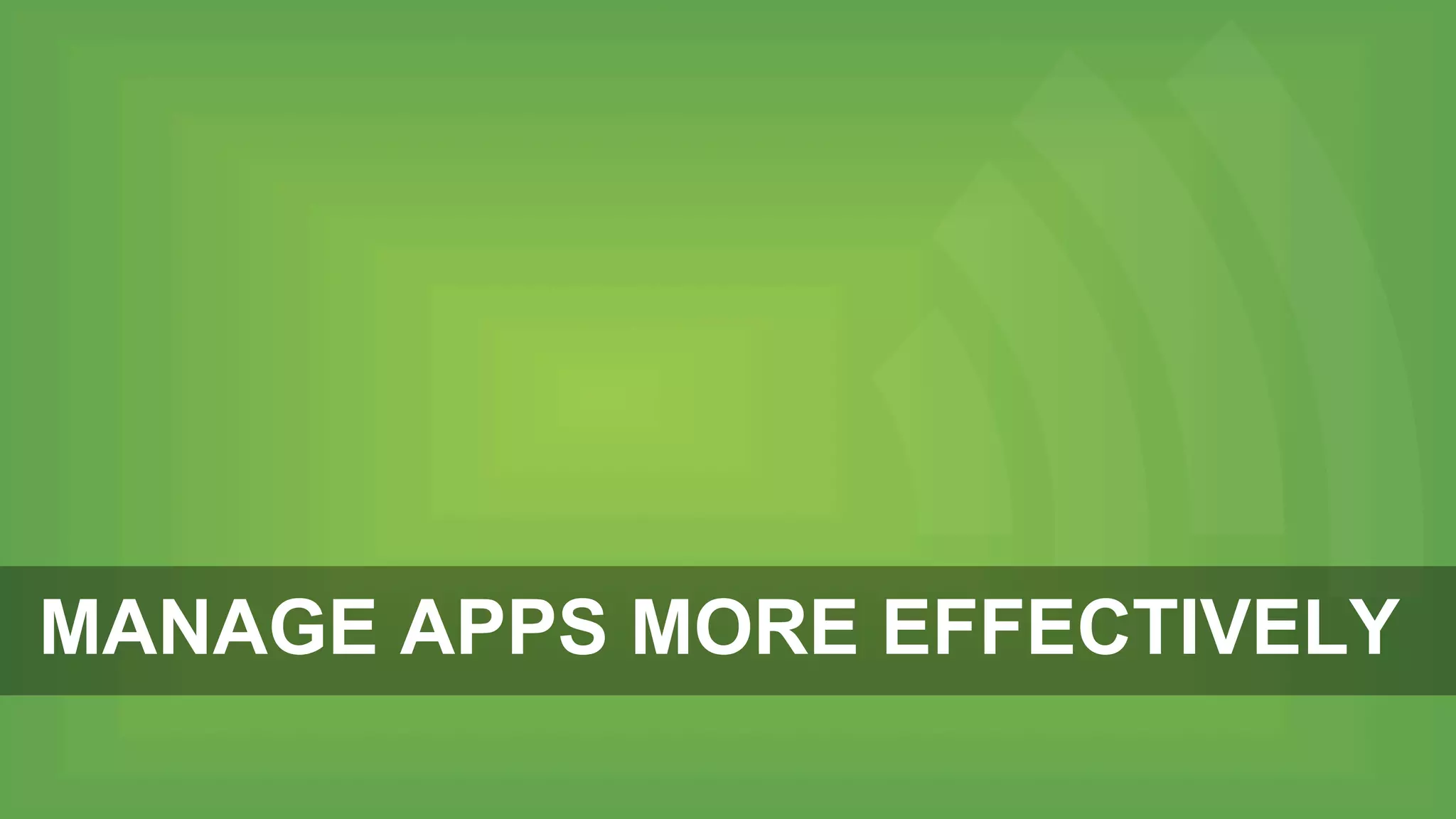 MANAGE APPS MORE EFFECTIVELY
 