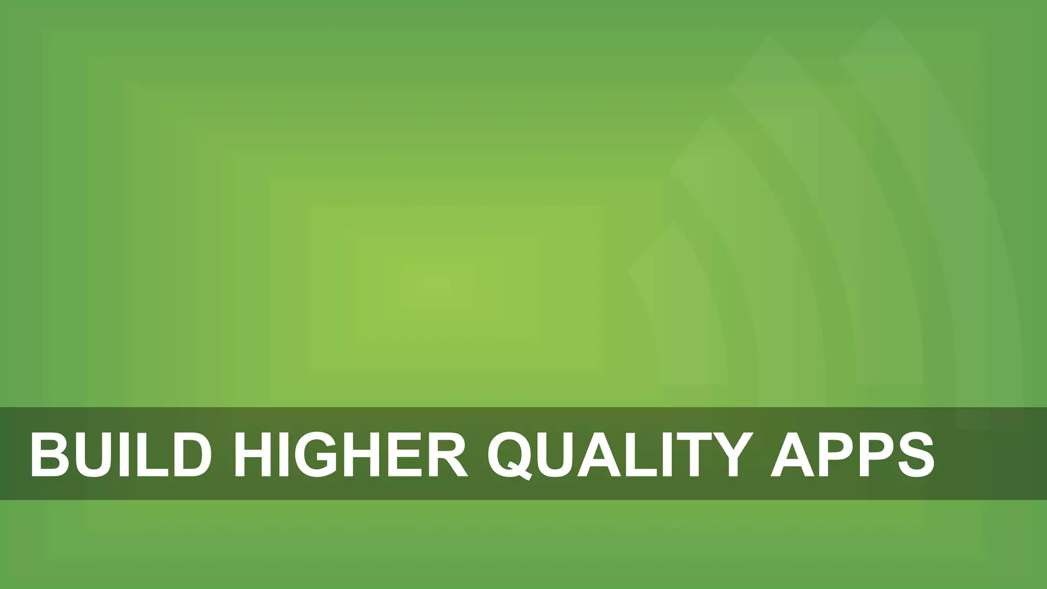 BUILD HIGHER QUALITY APPS
 