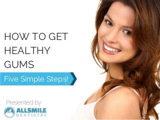 HOW TO GET
HEALTHY
GUMS
Five Simple Steps!
Presented by
 