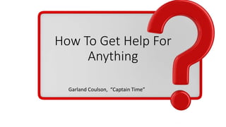 How To Get Help For
Anything
Garland Coulson, “Captain Time”
 