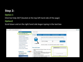 Step 2:
Option 1
Click live help 24/7 (located at the top left hand side of the page)
Option2
Scroll down and on the right hand side began typing in the text box