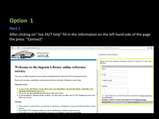 Option 1
Part 1
After clicking on” live 24/7 help” fill in the information on the left hand side of the page
the press “Connect”
 