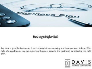 How to get Higher Roi?
Any time is good for businesses if you know what you are doing and how you want it done. With
help of a good team, you can make your business grow to the next level by following the right
plan.
 