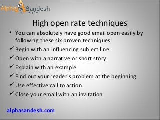High open rate techniques
• You can absolutely have good email open easily by
following these six proven techniques:
Begin with an influencing subject line
Open with a narrative or short story
Explain with an example
Find out your reader's problem at the beginning
Use effective call to action
Close your email with an invitation
alphasandesh.com
 