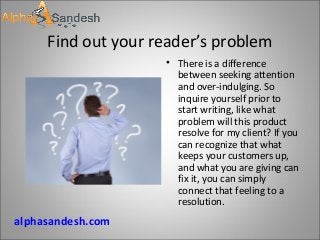 Find out your reader’s problem
• There is a difference
between seeking attention
and over-indulging. So
inquire yourself prior to
start writing, like what
problem will this product
resolve for my client? If you
can recognize that what
keeps your customers up,
and what you are giving can
fix it, you can simply
connect that feeling to a
resolution.
alphasandesh.com
 