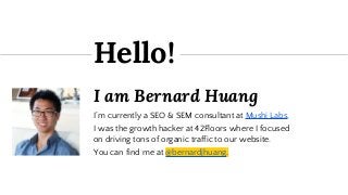I am Bernard Huang
I’m currently a SEO & SEM consultant at Mushi Labs.
I was the growth hacker at 42Floors where I focused...