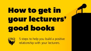 How to get in
your lecturers’
good books
5 steps to help you build a positive
relationship with your lecturers.
 