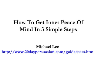 How To Get Inner Peace Of Mind In 3 Simple Steps Michael Lee http://www.20daypersuasion.com/goldaccess.htm 
