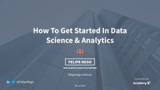 1
feliperego.com.au
How To Get Started In Data
Science & Analytics
FELIPE REGO
DATA SCIENCE & ANALYTICS PARTNER
In partnership with
@FelipeRego
08 Jul 2019
 