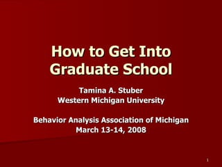 How to Get Into Graduate School Tamina A. Stuber Western Michigan University Behavior Analysis Association of Michigan March 13-14, 2008 