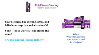 Your life should be exciting, joyful, and
full of new surprises and adventure's!
Your fitness workout should be the
same!
Try pole dancing lessons online =>pd
i
 