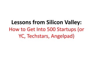 Lessons from Silicon Valley:
How to Get Into 500 Startups (or
YC, Techstars, Angelpad)
 