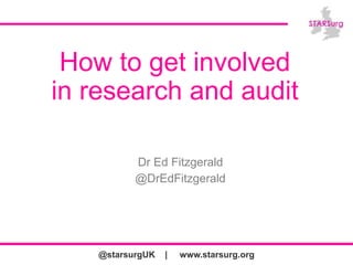 @starsurgUK | www.starsurg.org
How to get involved
in research and audit
Dr Ed Fitzgerald
@DrEdFitzgerald
 