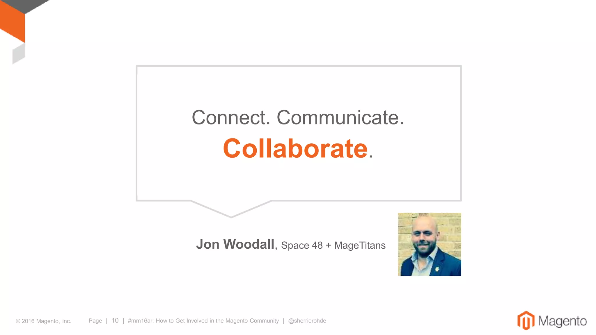 © 2016 Magento, Inc. Page | 10 | #mm16ar: How to Get Involved in the Magento Community | @sherrierohde
Connect. Communicate.
Collaborate.
Jon Woodall, Space 48 + MageTitans
 