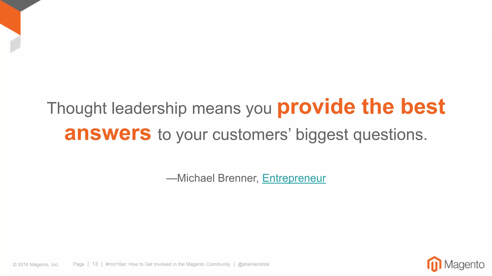 © 2016 Magento, Inc. Page | 13 | #mm16ar: How to Get Involved in the Magento Community | @sherrierohde
Thought leadership means you provide the best
answers to your customers’ biggest questions.
—Michael Brenner, Entrepreneur
 
