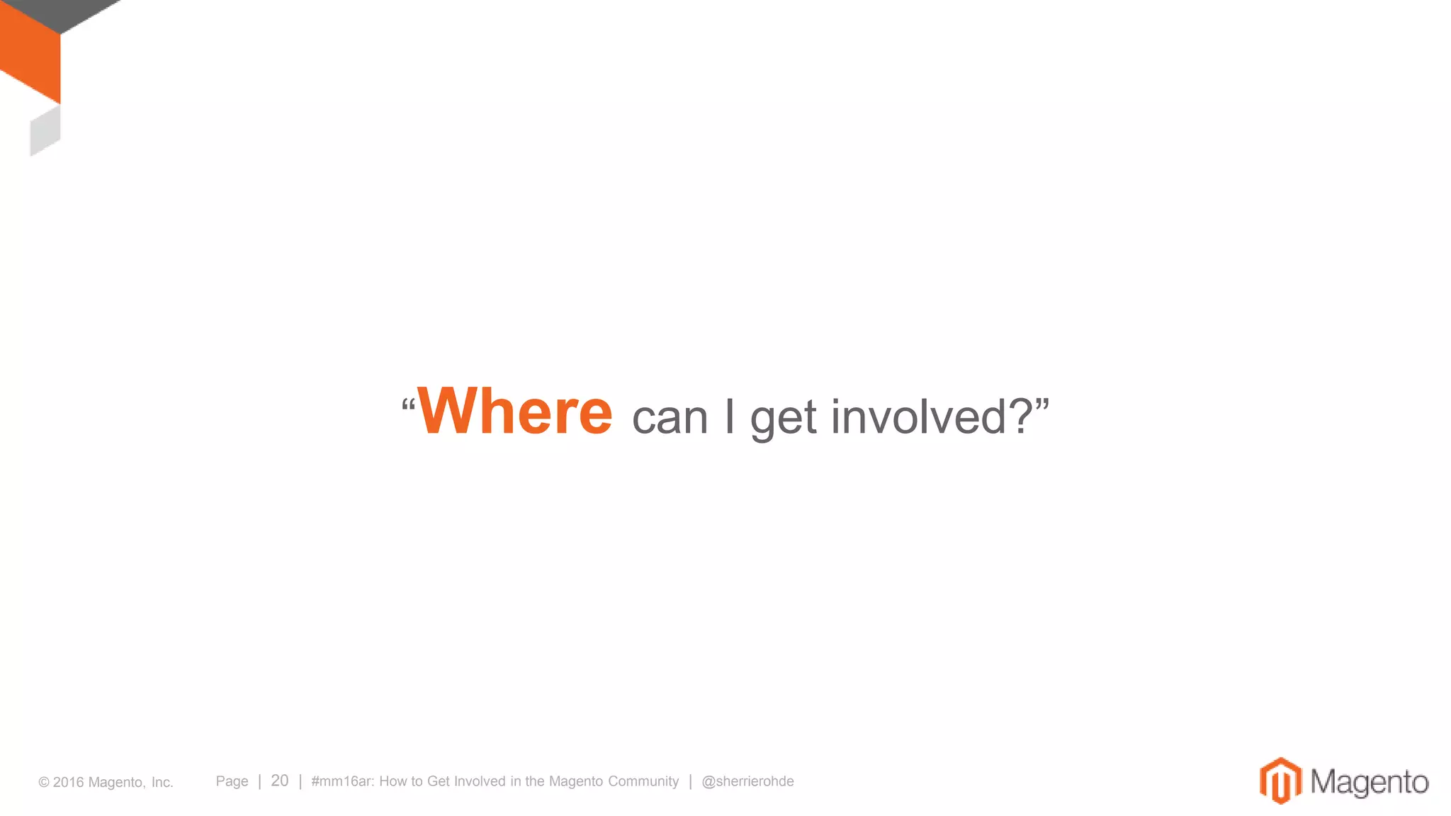 © 2016 Magento, Inc. Page | 20 | #mm16ar: How to Get Involved in the Magento Community | @sherrierohde
“Where can I get involved?”
 