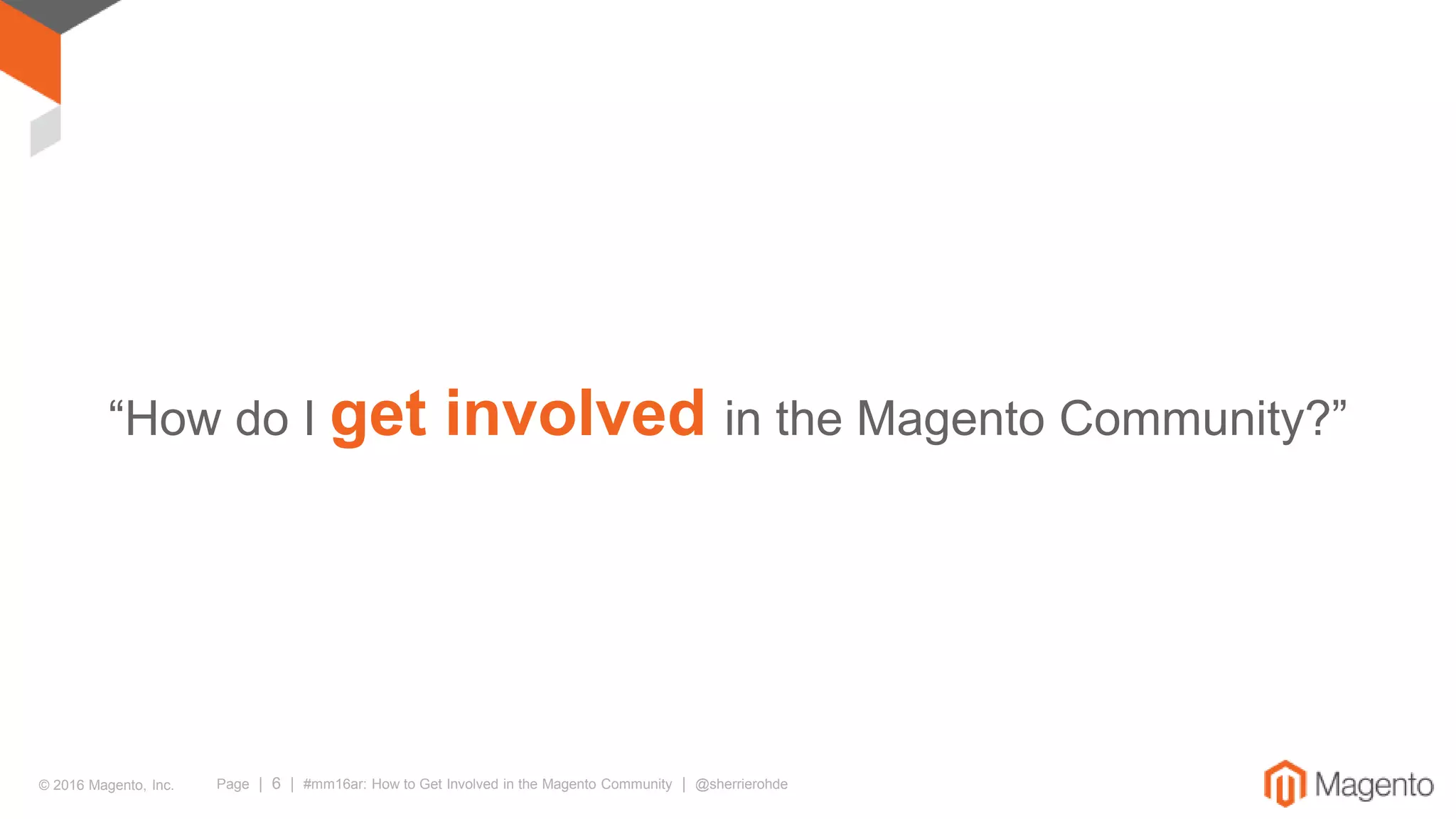 © 2016 Magento, Inc. Page | 6 | #mm16ar: How to Get Involved in the Magento Community | @sherrierohde
“How do I get involved in the Magento Community?”
 
