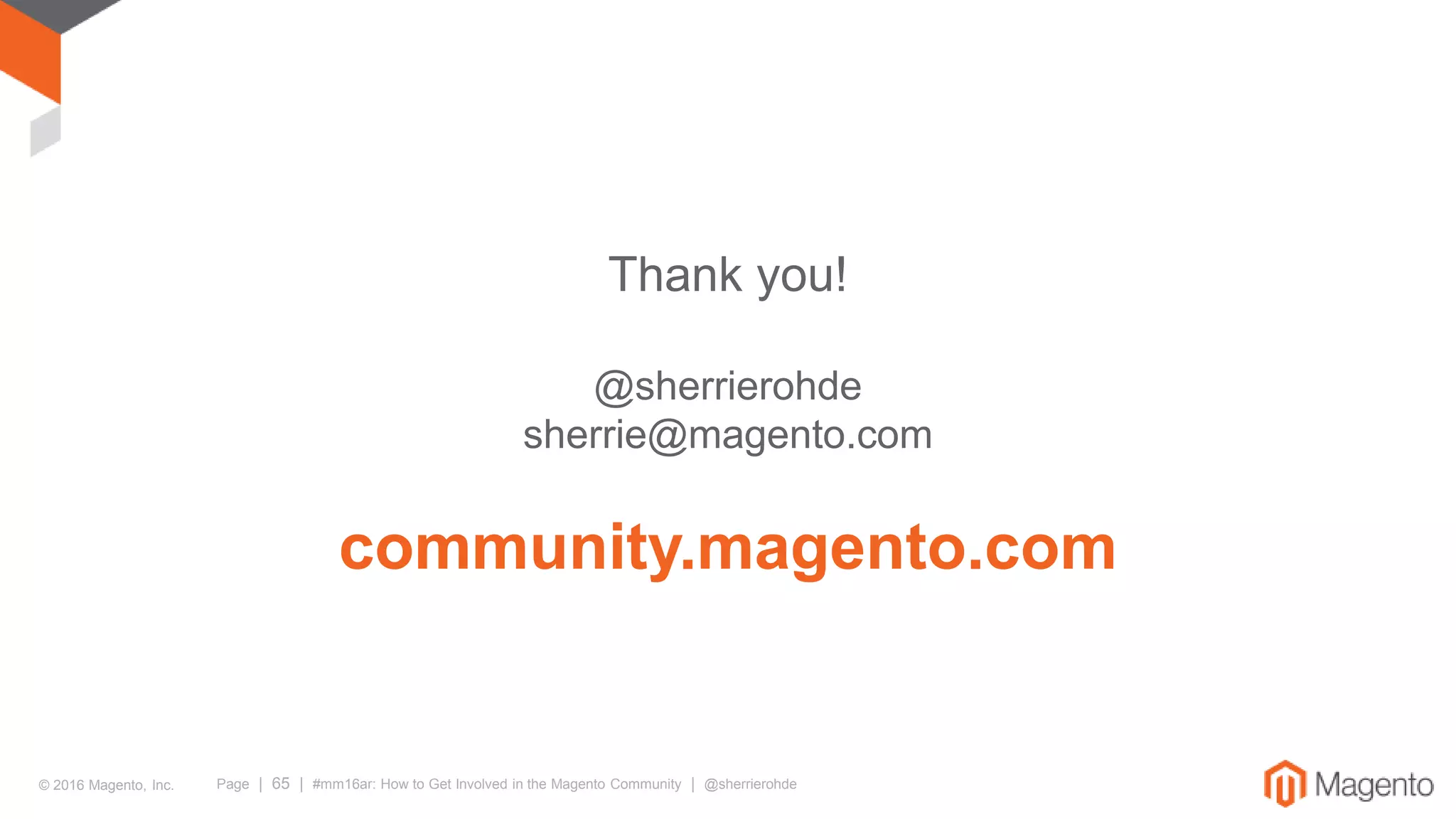 © 2016 Magento, Inc. Page | 65 | #mm16ar: How to Get Involved in the Magento Community | @sherrierohde
Thank you!
@sherrierohde
sherrie@magento.com
community.magento.com
 