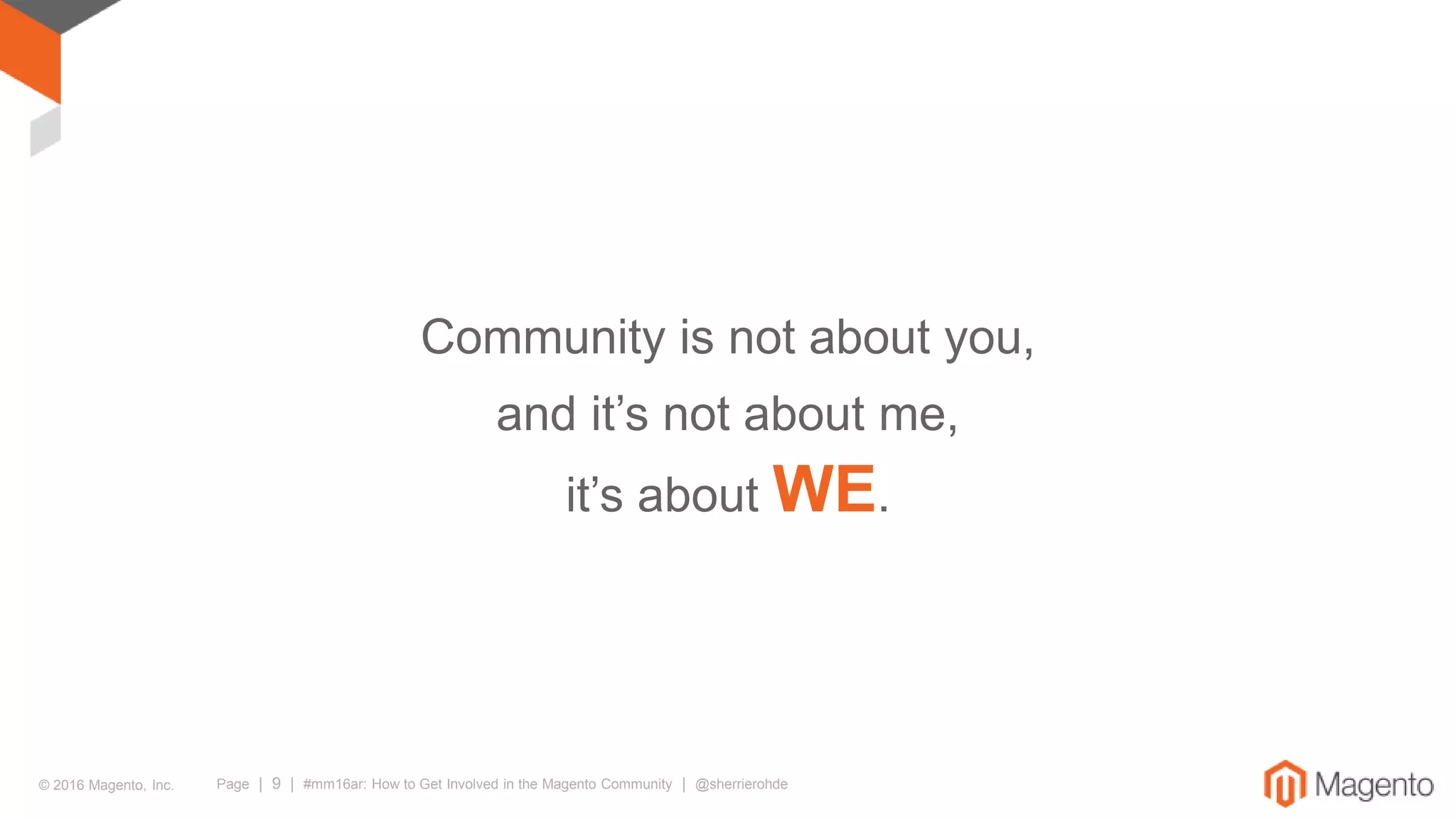 © 2016 Magento, Inc. Page | 9 | #mm16ar: How to Get Involved in the Magento Community | @sherrierohde
Community is not about you,
and it’s not about me,
it’s about WE.
 