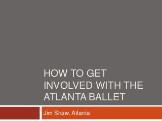 HOW TO GET
INVOLVED WITH THE
ATLANTA BALLET
Jim Shaw, Atlanta
 