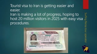 Tourist visa to Iran is getting easier and
easier.
Iran is making a lot of progress, hoping to
host 20 million visitors in 2025 with easy
visa procedures.
SurfingPersiatouroperator
 