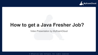 MyExamCloud
© EPractize Labs Software. All rights reserved
Video Presentation by MyExamCloud
How to get a Java Fresher Job?
 