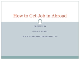 CREATED BY
GARY K. EARLY
WWW.CAREERSINTERNATIONAL.IN
How to Get Job in Abroad
 