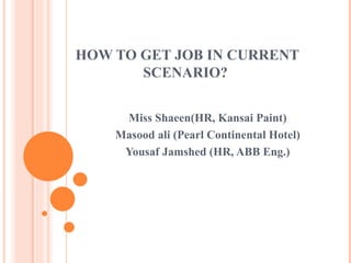 HOW TO GET JOB IN CURRENT SCENARIO?  Miss Shaeen(HR, Kansai Paint) Masood ali (Pearl Continental Hotel) Yousaf Jamshed (HR, ABB Eng.) 